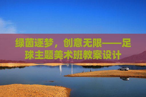 绿茵逐梦，创意无限——足球主题美术班教案设计