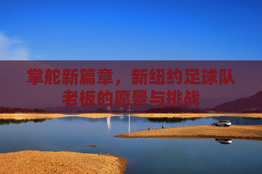 掌舵新篇章，新纽约足球队老板的愿景与挑战