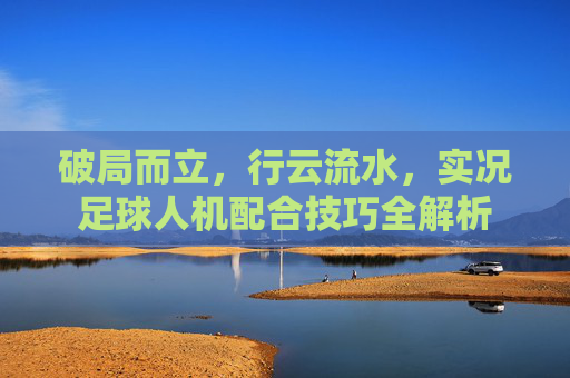 破局而立,行云流水,实况足球人机配合技巧全解析