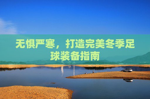无惧严寒，打造完美冬季足球装备指南