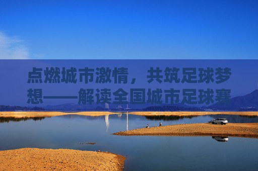 点燃城市激情，共筑足球梦想——解读全国城市足球赛文件精神