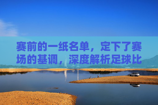 赛前的一纸名单，定下了赛场的基调，深度解析足球比赛首发名单的玄机