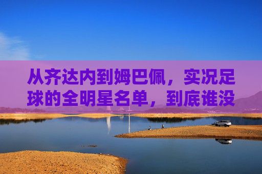 从齐达内到姆巴佩，实况足球的全明星名单，到底谁没代言过？