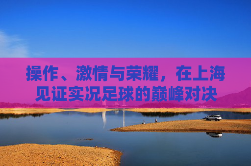 操作、激情与荣耀，在上海见证实况足球的巅峰对决