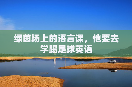 绿茵场上的语言课,他要去学踢足球英语