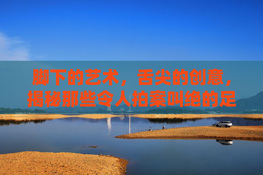 脚下的艺术，舌尖的创意，揭秘那些令人拍案叫绝的足球广告词