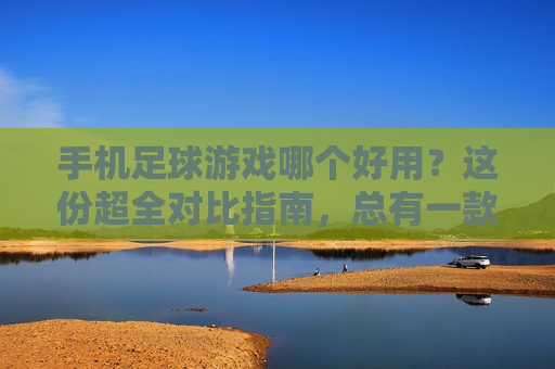 手机足球游戏哪个好用？这份超全对比指南，总有一款适合你！
