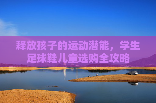 释放孩子的运动潜能，学生足球鞋儿童选购全攻略