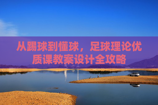 从踢球到懂球，足球理论优质课教案设计全攻略