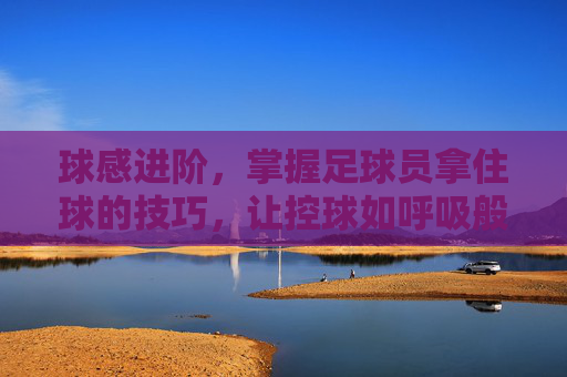 球感进阶，掌握足球员拿住球的技巧，让控球如呼吸般自然