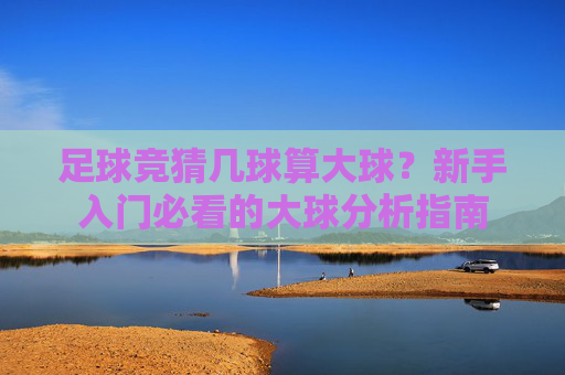 足球竞猜几球算大球？新手入门必看的大球分析指南