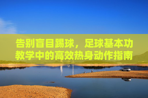告别盲目踢球，足球基本功教学中的高效热身动作指南