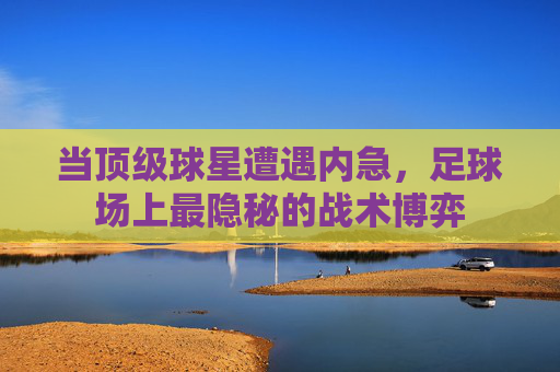 当顶级球星遭遇内急,足球场上最隐秘的战术博弈