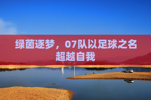 绿茵逐梦，07队以足球之名超越自我