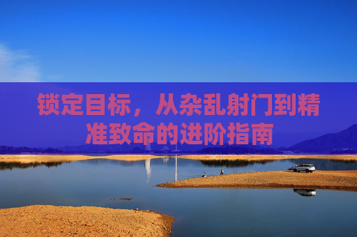 锁定目标，从杂乱射门到精准致命的进阶指南