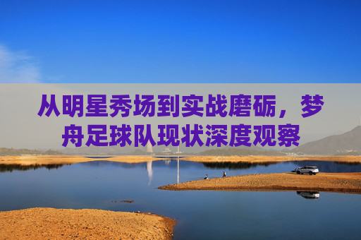 从明星秀场到实战磨砺，梦舟足球队现状深度观察