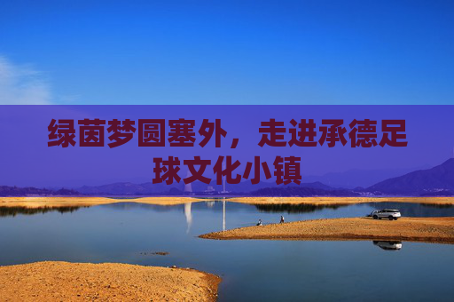 绿茵梦圆塞外，走进承德足球文化小镇