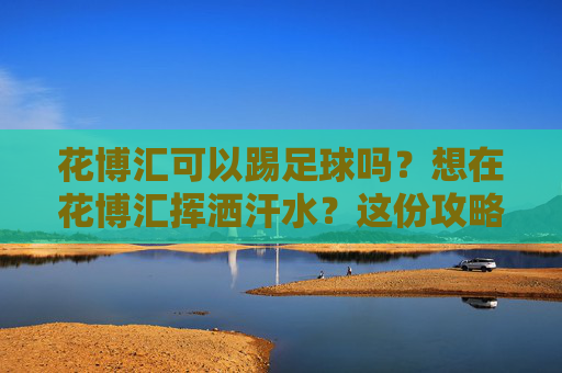 花博汇可以踢足球吗？想在花博汇挥洒汗水？这份攻略请收好