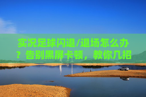 实况足球闪退/退场怎么办？告别黑屏卡顿，教你几招轻松解决