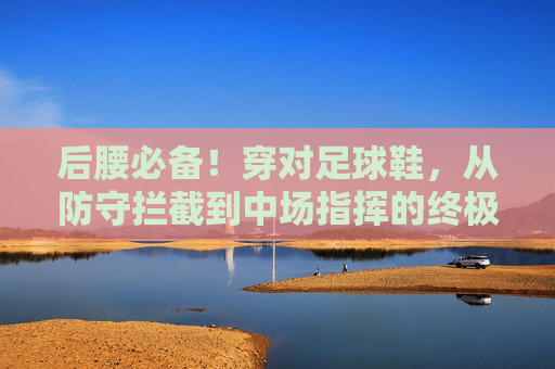 后腰必备!穿对足球鞋,从防守拦截到中场指挥的终极指南