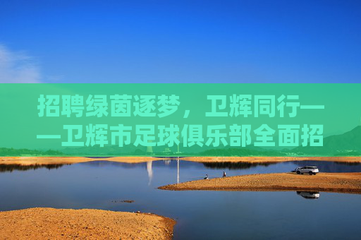 招聘绿茵逐梦，卫辉同行——卫辉市足球俱乐部全面招募令