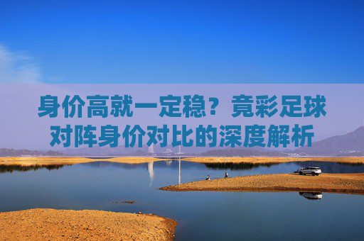身价高就一定稳?竟彩足球对阵身价对比的深度解析