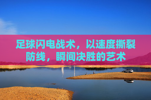 足球闪电战术,以速度撕裂防线,瞬间决胜的艺术