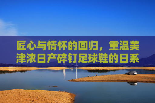匠心与情怀的回归，重温美津浓日产碎钉足球鞋的日系传奇