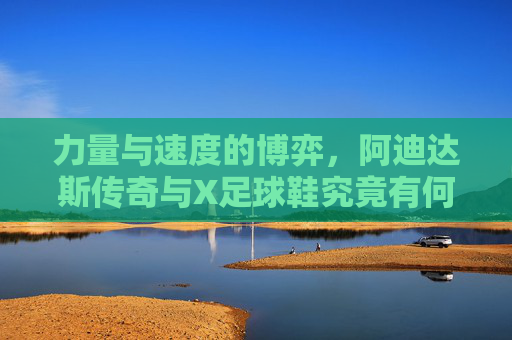 力量与速度的博弈，阿迪达斯传奇与X足球鞋究竟有何不同？