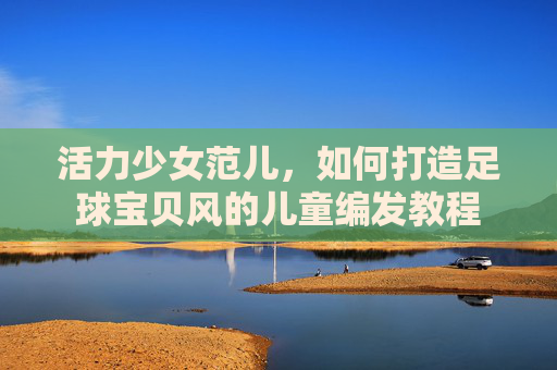 活力少女范儿，如何打造足球宝贝风的儿童编发教程