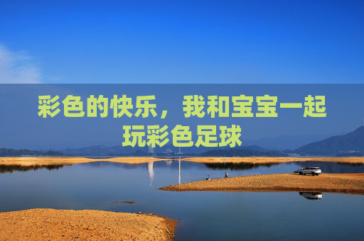 彩色的快乐,我和宝宝一起玩彩色足球
