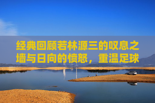 经典回顾若林源三的叹息之墙与日向的愤怒,重温足球小将粤语版第31集的宿命对决