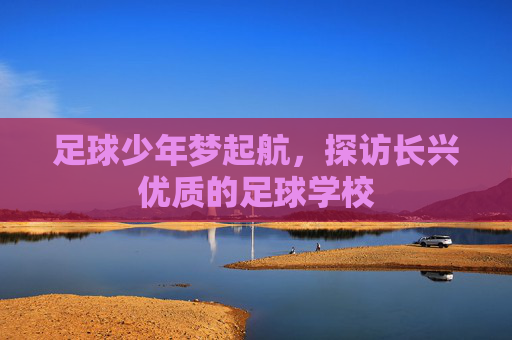 足球少年梦起航,探访长兴优质的足球学校