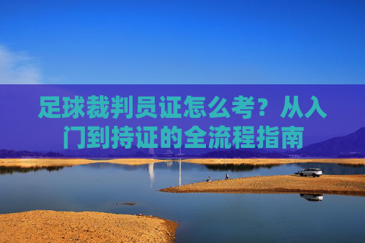 足球裁判员证怎么考？从入门到持证的全流程指南