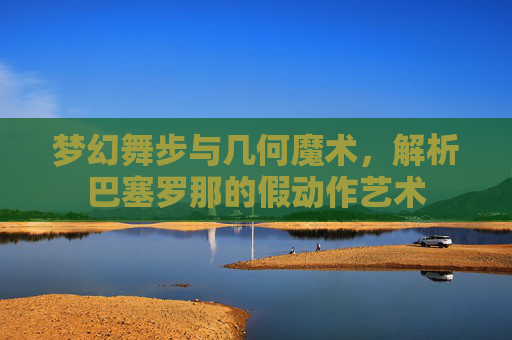 梦幻舞步与几何魔术，解析巴塞罗那的假动作艺术