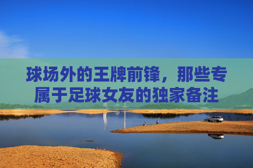 球场外的王牌前锋，那些专属于足球女友的独家备注