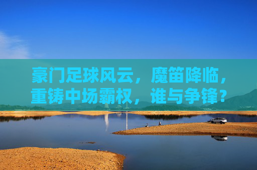 豪门足球风云，魔笛降临，重铸中场霸权，谁与争锋？