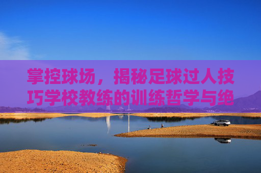 掌控球场，揭秘足球过人技巧学校教练的训练哲学与绝技