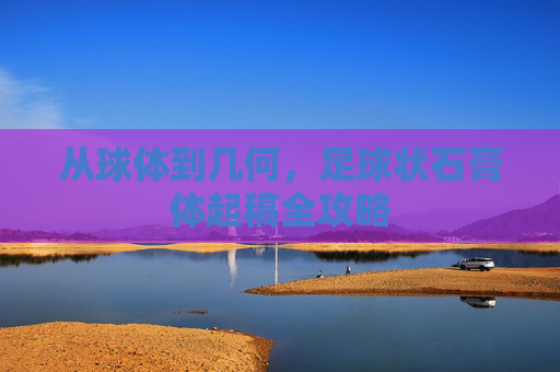 从球体到几何，足球状石膏体起稿全攻略