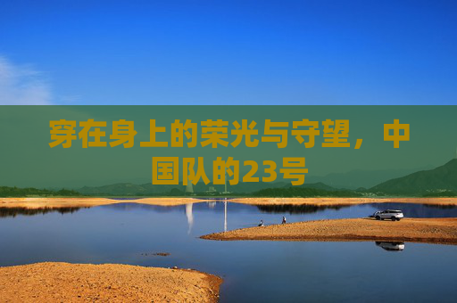 穿在身上的荣光与守望,中国队的23号