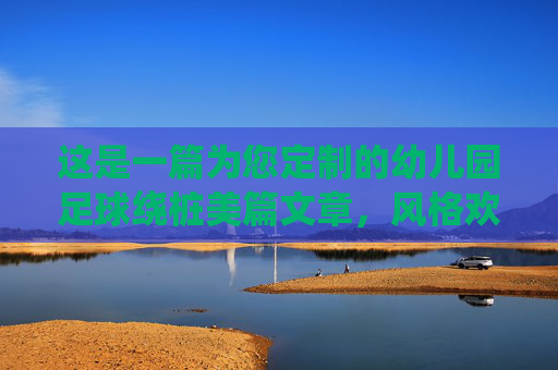 这是一篇为您定制的幼儿园足球绕桩美篇文章，风格欢快、充满活力，适合配合孩子们在绿茵场上的照片发布