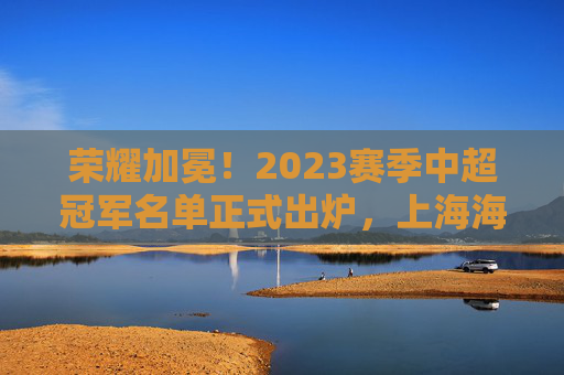 荣耀加冕！2023赛季中超冠军名单正式出炉，上海海港登顶