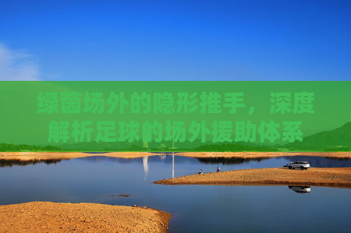 绿茵场外的隐形推手，深度解析足球的场外援助体系
