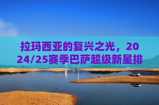拉玛西亚的复兴之光，2024/25赛季巴萨超级新星排名