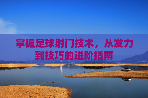 掌握足球射门技术，从发力到技巧的进阶指南