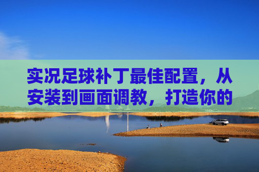实况足球补丁最佳配置，从安装到画面调教，打造你的终极绿茵场