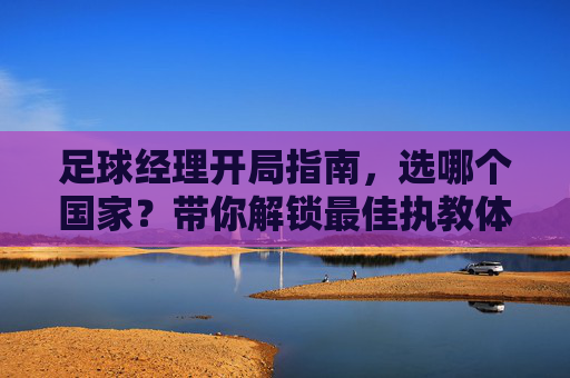 足球经理开局指南，选哪个国家？带你解锁最佳执教体验