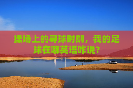 操场上的寻球时刻，我的足球在哪英语咋说？