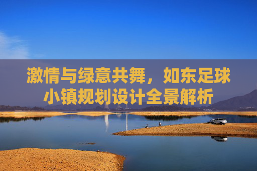 激情与绿意共舞，如东足球小镇规划设计全景解析