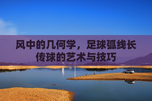 风中的几何学，足球弧线长传球的艺术与技巧